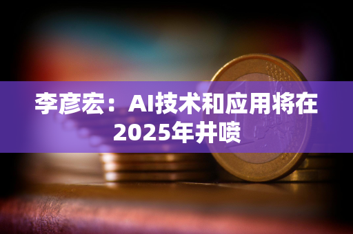 李彦宏：AI技术和应用将在2025年井喷