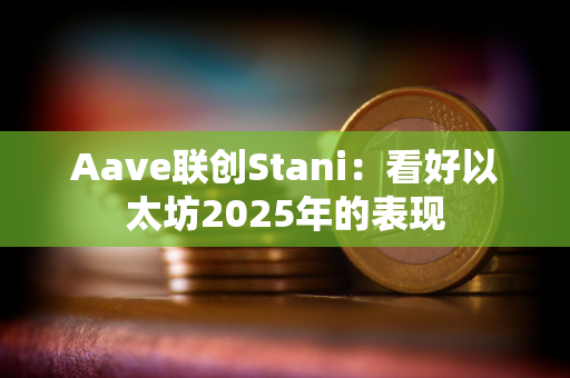 Aave联创Stani：看好以太坊2025年的表现