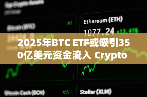 2025年BTC ETF或吸引350亿美元资金流入 Crypto ETF成新宠？