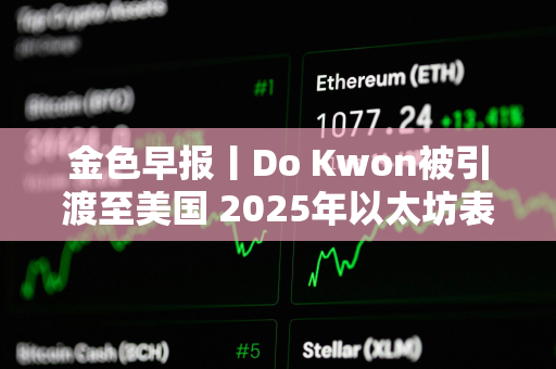 金色早报丨Do Kwon被引渡至美国 2025年以太坊表现或将优于比特币