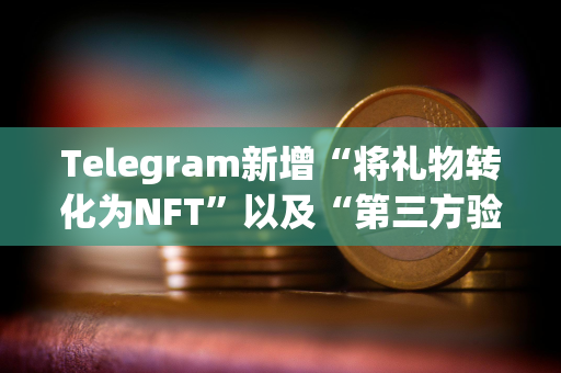 Telegram新增“将礼物转化为NFT”以及“第三方验证”等功能