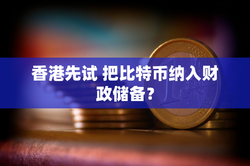 香港先试 把比特币纳入财政储备？