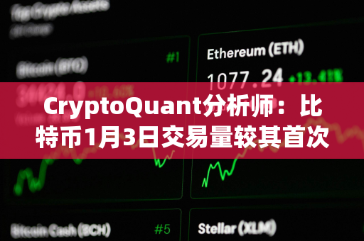 CryptoQuant分析师：比特币1月3日交易量较其首次突破10万美元时高点下降91%