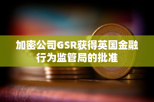 加密公司GSR获得英国金融行为监管局的批准