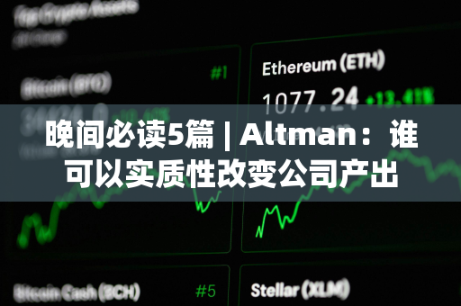 晚间必读5篇 | Altman：谁可以实质性改变公司产出