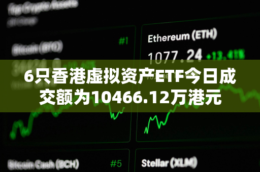 6只香港虚拟资产ETF今日成交额为10466.12万港元