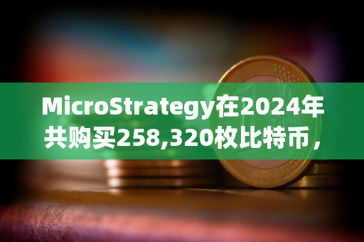 MicroStrategy在2024年共购买258,320枚比特币，总支出约220.7亿美元