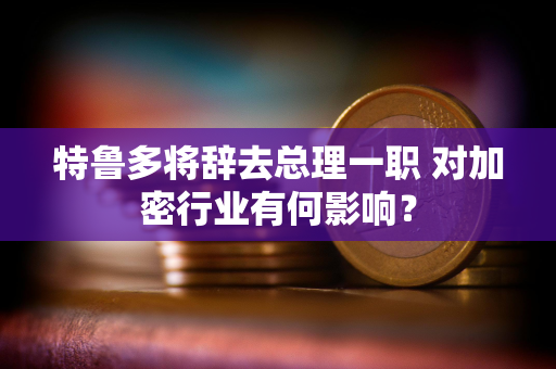 特鲁多将辞去总理一职 对加密行业有何影响？