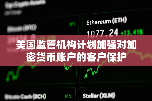 美国监管机构计划加强对加密货币账户的客户保护