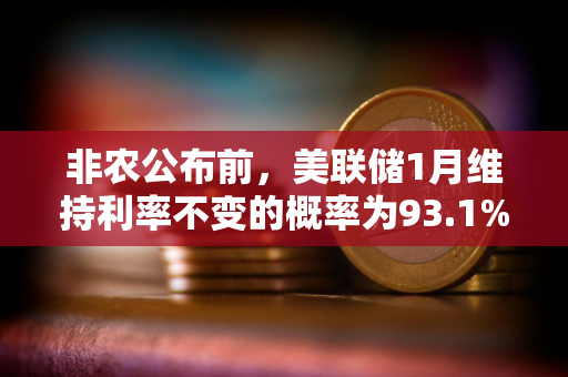 非农公布前，美联储1月维持利率不变的概率为93.1%