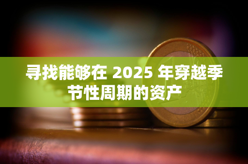 寻找能够在 2025 年穿越季节性周期的资产