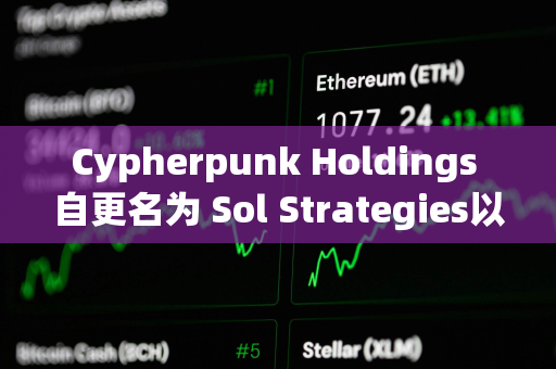 Cypherpunk Holdings 自更名为 Sol Strategies以来股价已上涨超 1700%