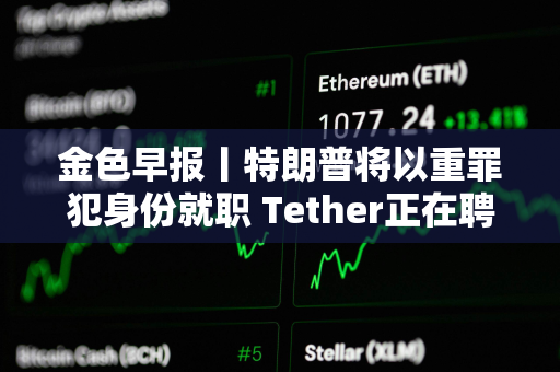 金色早报丨特朗普将以重罪犯身份就职 Tether正在聘请AI电影制作人