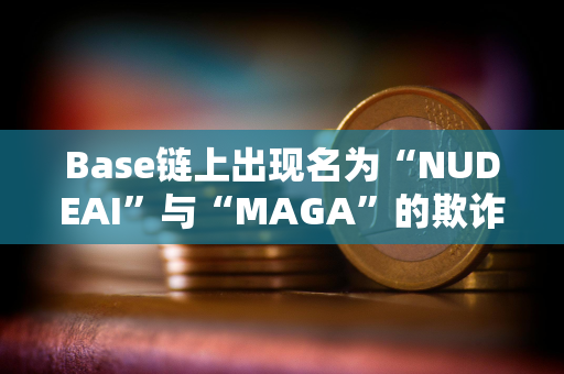 Base链上出现名为“NUDEAI”与“MAGA”的欺诈代币