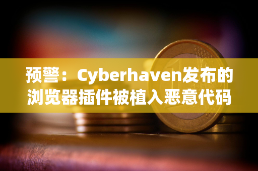 预警：Cyberhaven发布的浏览器插件被植入恶意代码，多种插件均被攻击