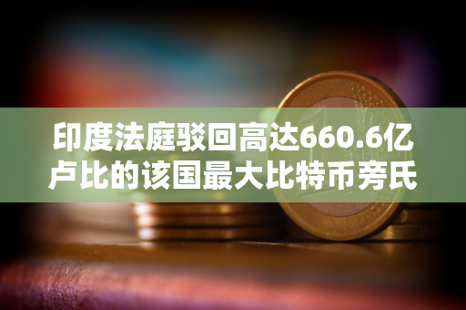 印度法庭驳回高达660.6亿卢比的该国最大比特币旁氏骗局之一的被告人释放请求