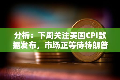 分析：下周关注美国CPI数据发布，市场正等待特朗普上任的各种承诺兑现