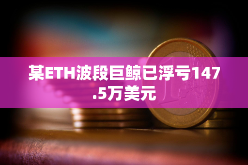 某ETH波段巨鲸已浮亏147.5万美元