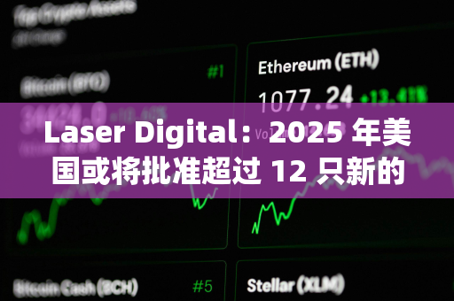 Laser Digital：2025 年美国或将批准超过 12 只新的加密货币 ETF