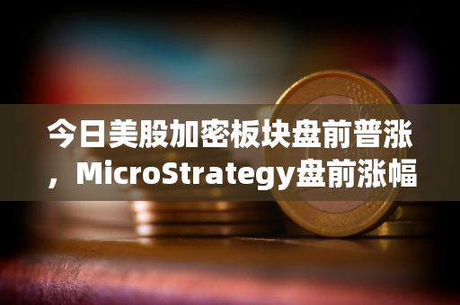 今日美股加密板块盘前普涨，MicroStrategy盘前涨幅4.2%