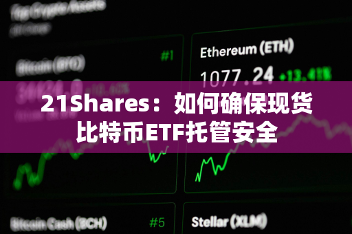 21Shares：如何确保现货比特币ETF托管安全