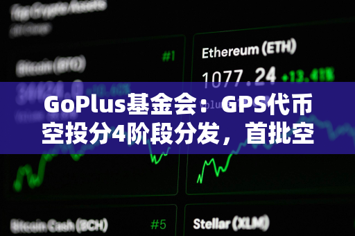 GoPlus基金会：GPS代币空投分4阶段分发，首批空投申领于16日15时开放