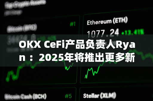 OKX CeFi产品负责人Ryan ：2025年将推出更多新功能，持续优化用户体验