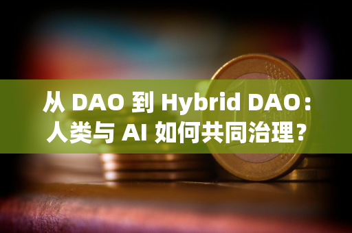 从 DAO 到 Hybrid DAO：人类与 AI 如何共同治理？