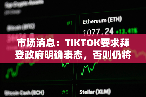 市场消息：TIKTOK要求拜登政府明确表态，否则仍将于周日关闭服务