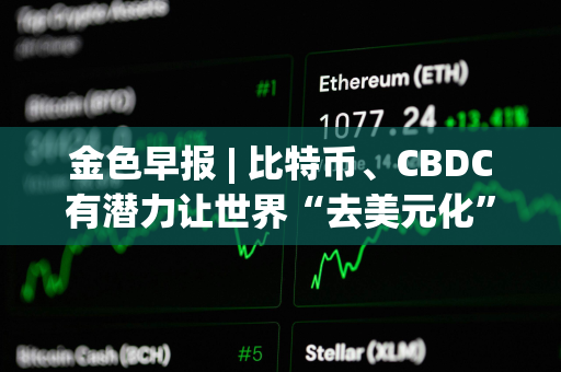 金色早报 | 比特币、CBDC有潜力让世界“去美元化” Circle已完成对USDC 2.2版本的升级