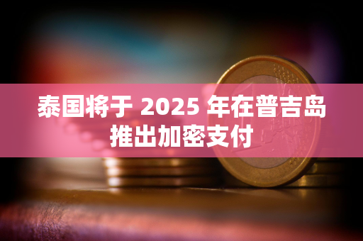 泰国将于 2025 年在普吉岛推出加密支付