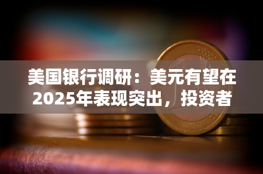 美国银行调研：美元有望在2025年表现突出，投资者仍预计美元将表现最佳