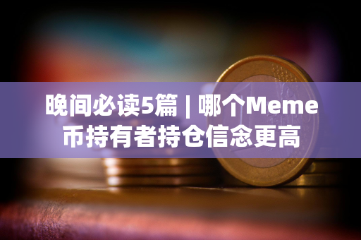 晚间必读5篇 | 哪个Meme币持有者持仓信念更高