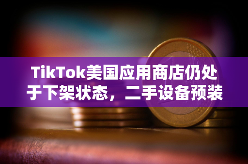 TikTok美国应用商店仍处于下架状态，二手设备预装售价高达5万美元