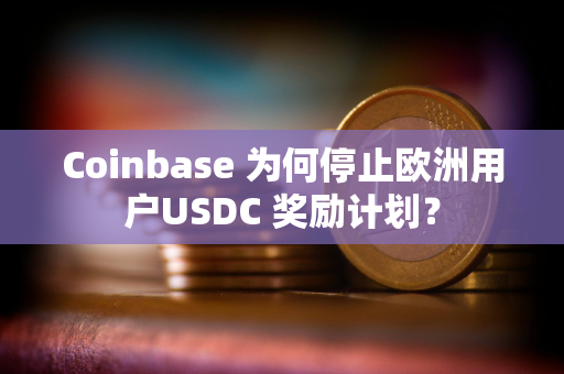 Coinbase 为何停止欧洲用户USDC 奖励计划？