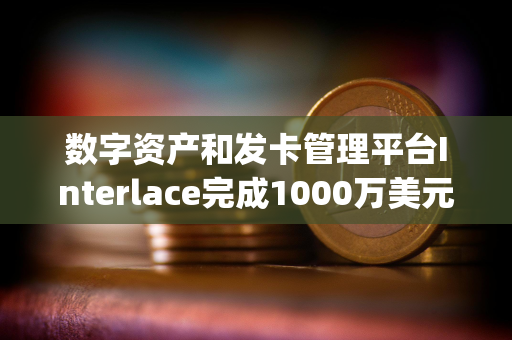 数字资产和发卡管理平台Interlace完成1000万美元B1轮融资，Bitrock Capital领投