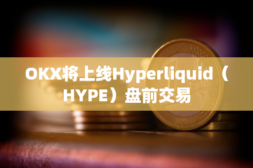 OKX将上线Hyperliquid（HYPE）盘前交易