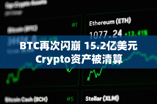 BTC再次闪崩 15.2亿美元Crypto资产被清算