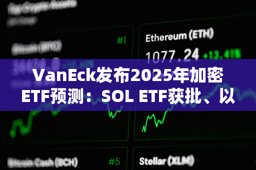 VanEck发布2025年加密ETF预测：SOL ETF获批、以太坊ETF允许质押