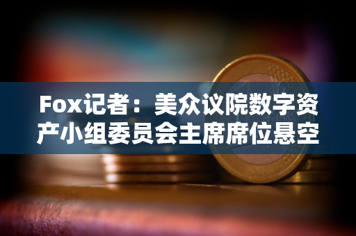 Fox记者：美众议院数字资产小组委员会主席席位悬空，多名候选人浮出水面