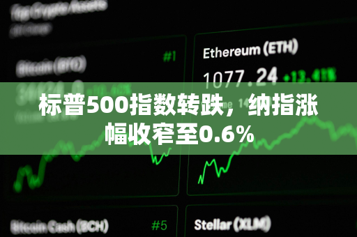 标普500指数转跌，纳指涨幅收窄至0.6%