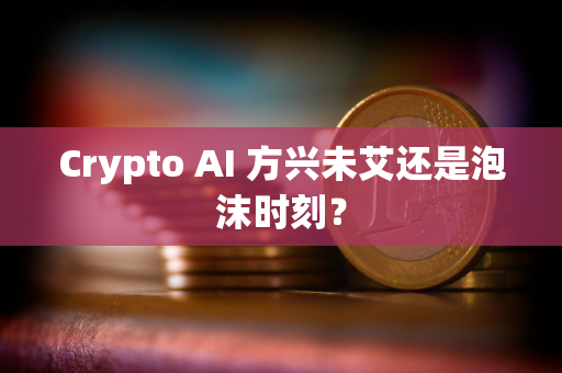 Crypto AI 方兴未艾还是泡沫时刻？