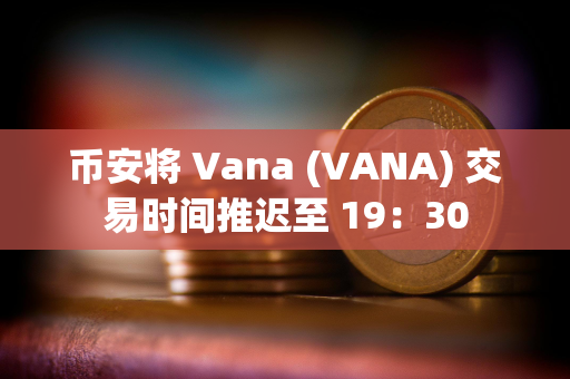 币安将 Vana (VANA) 交易时间推迟至 19：30