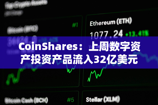 CoinShares：上周数字资产投资产品流入32亿美元