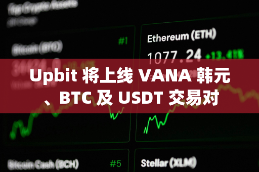 Upbit 将上线 VANA 韩元、BTC 及 USDT 交易对