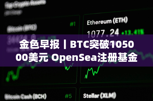 金色早报丨BTC突破105000美元 OpenSea注册基金会引发空投猜测