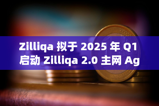 Zilliqa 拟于 2025 年 Q1 启动 Zilliqa 2.0 主网 Agate