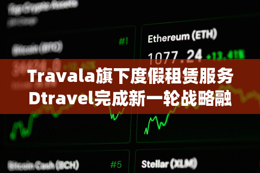 Travala旗下度假租赁服务Dtravel完成新一轮战略融资，Modular Capital等参投