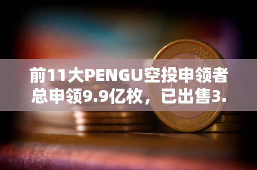 前11大PENGU空投申领者总申领9.9亿枚，已出售3.51亿枚