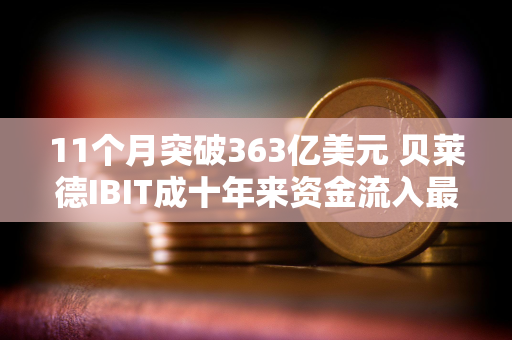 11个月突破363亿美元 贝莱德IBIT成十年来资金流入最多的ETF？